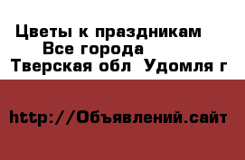 Цветы к праздникам  - Все города  »    . Тверская обл.,Удомля г.